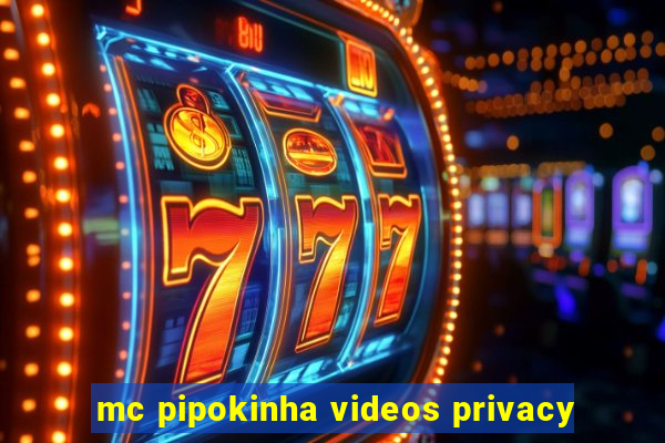 mc pipokinha videos privacy